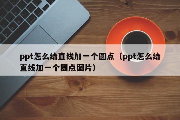 ppt怎么给直线加一个圆点（ppt怎么给直线加一个圆点图片）