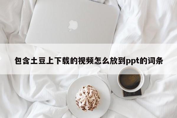 包含土豆上下载的视频怎么放到ppt的词条