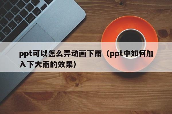 ppt可以怎么弄动画下雨（ppt中如何加入下大雨的效果）