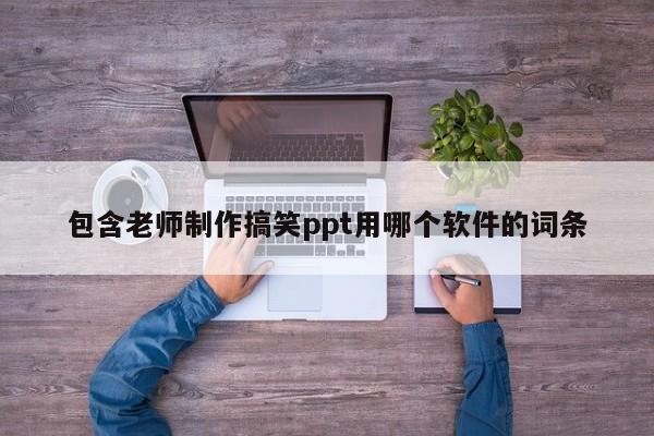 包含老师制作搞笑ppt用哪个软件的词条