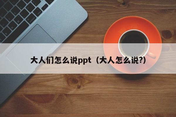 大人们怎么说ppt（大人怎么说?）
