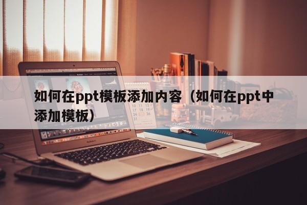 如何在ppt模板添加内容（如何在ppt中添加模板）