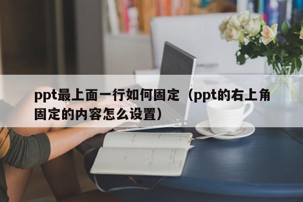 ppt最上面一行如何固定（ppt的右上角固定的内容怎么设置）