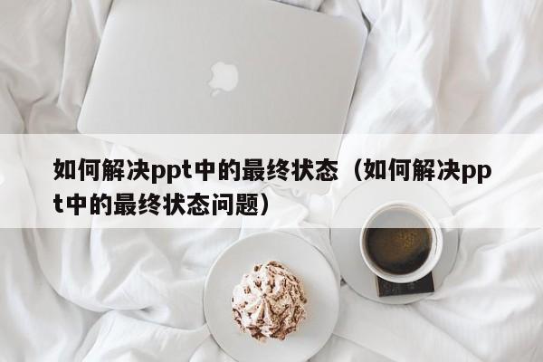 如何解决ppt中的最终状态（如何解决ppt中的最终状态问题）