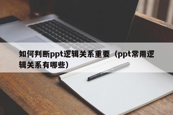 如何判断ppt逻辑关系重要（ppt常用逻辑关系有哪些）