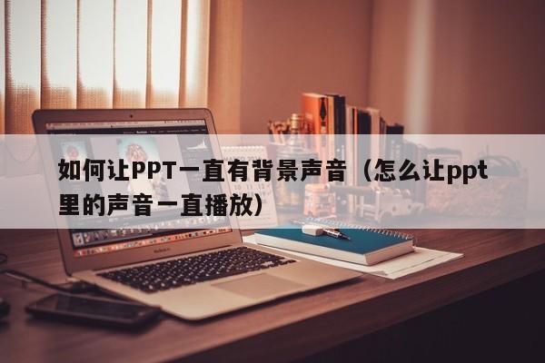如何让PPT一直有背景声音（怎么让ppt里的声音一直播放）