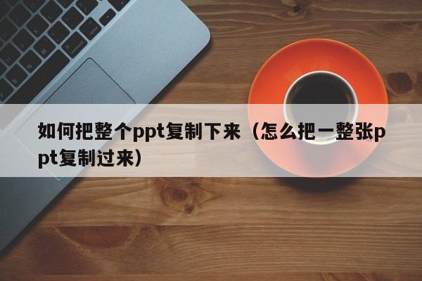 如何把整个ppt复制下来（怎么把一整张ppt复制过来）