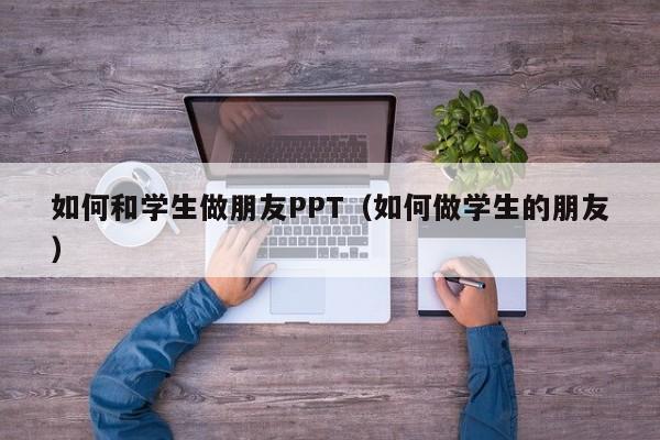 如何和学生做朋友PPT（如何做学生的朋友）