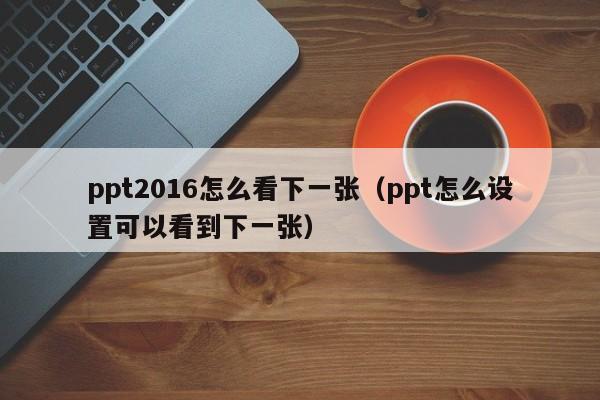 ppt2016怎么看下一张（ppt怎么设置可以看到下一张）