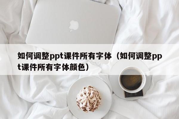 如何调整ppt课件所有字体（如何调整ppt课件所有字体颜色）