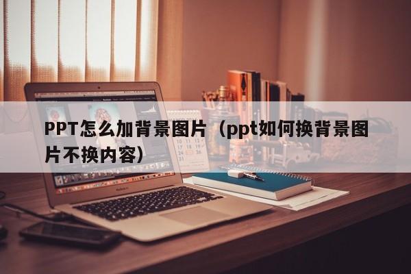 PPT怎么加背景图片（ppt如何换背景图片不换内容）