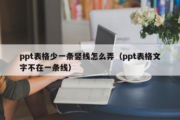 ppt表格少一条竖线怎么弄（ppt表格文字不在一条线）