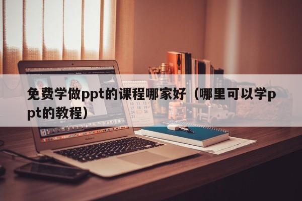免费学做ppt的课程哪家好（哪里可以学ppt的教程）