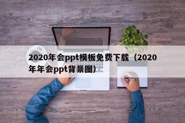 2020年会ppt模板免费下载（2020年年会ppt背景图）