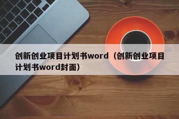 创新创业项目计划书word（创新创业项目计划书word封面）