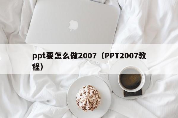 ppt要怎么做2007（PPT2007教程）