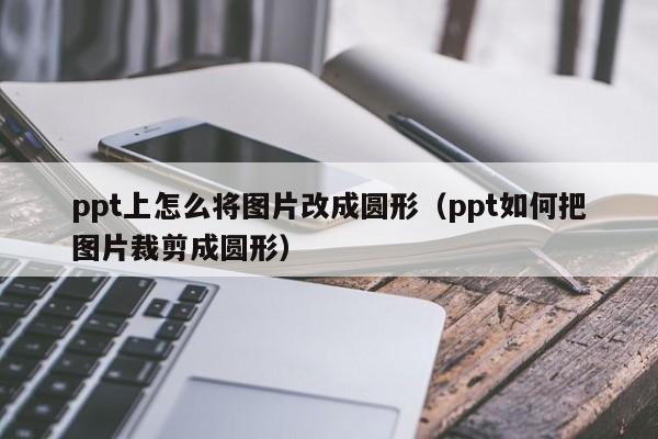 ppt上怎么将图片改成圆形（ppt如何把图片裁剪成圆形）