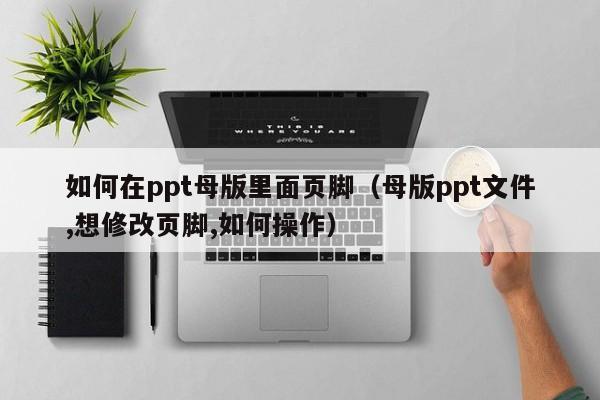如何在ppt母版里面页脚（母版ppt文件,想修改页脚,如何操作）