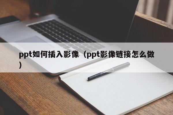 ppt如何插入影像（ppt影像链接怎么做）