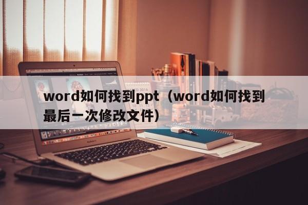 word如何找到ppt（word如何找到最后一次修改文件）