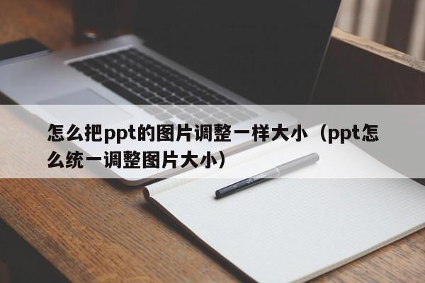 怎么把ppt的图片调整一样大小（ppt怎么统一调整图片大小）