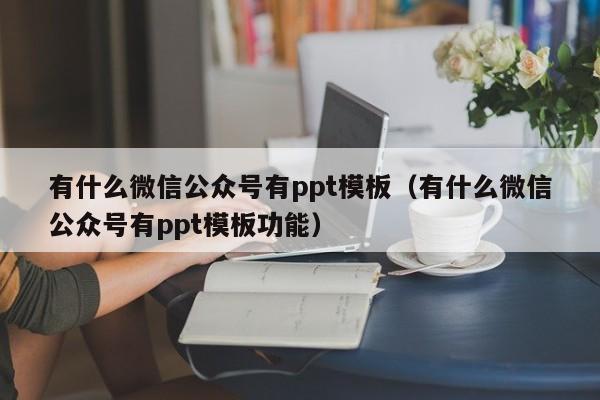 有什么微信公众号有ppt模板（有什么微信公众号有ppt模板功能）