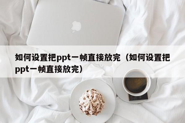 如何设置把ppt一帧直接放完（如何设置把ppt一帧直接放完）
