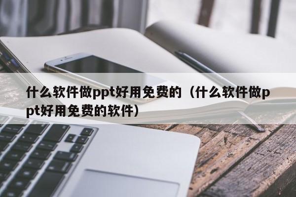 什么软件做ppt好用免费的（什么软件做ppt好用免费的软件）