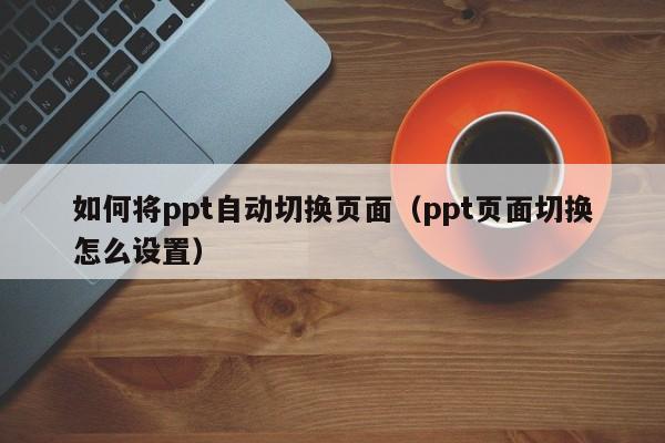如何将ppt自动切换页面（ppt页面切换怎么设置）