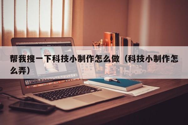 帮我搜一下科技小制作怎么做（科技小制作怎么弄）