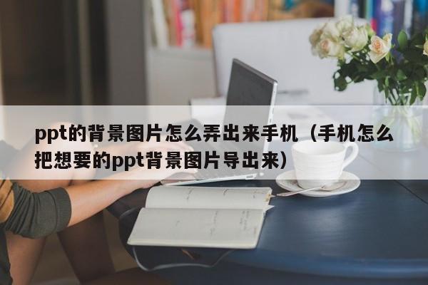 ppt的背景图片怎么弄出来手机(手机怎么把想要的ppt背景图片导出来)