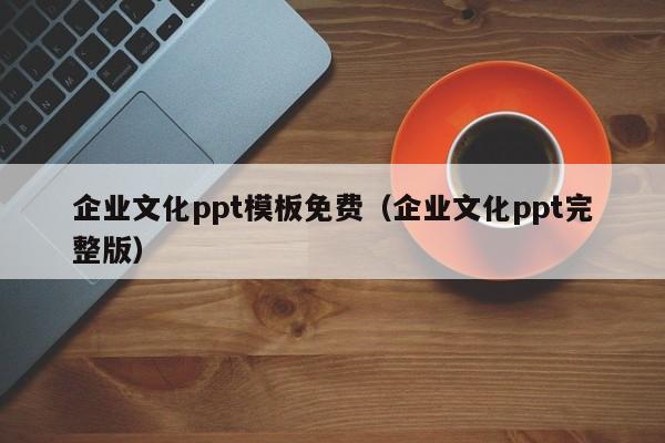 企业文化ppt模板免费（企业文化ppt完整版）
