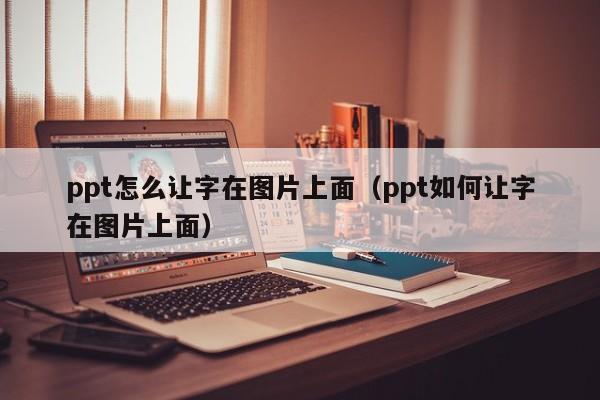ppt怎么让字在图片上面（ppt如何让字在图片上面）
