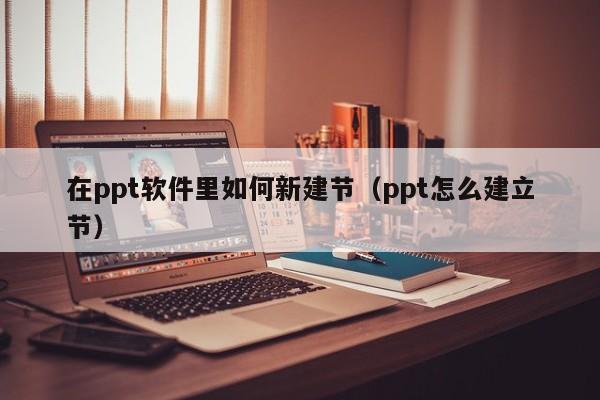 在ppt软件里如何新建节（ppt怎么建立节）