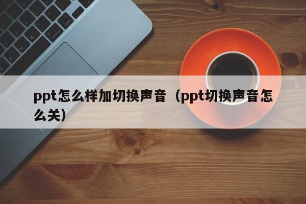 ppt怎么样加切换声音（ppt切换声音怎么关）