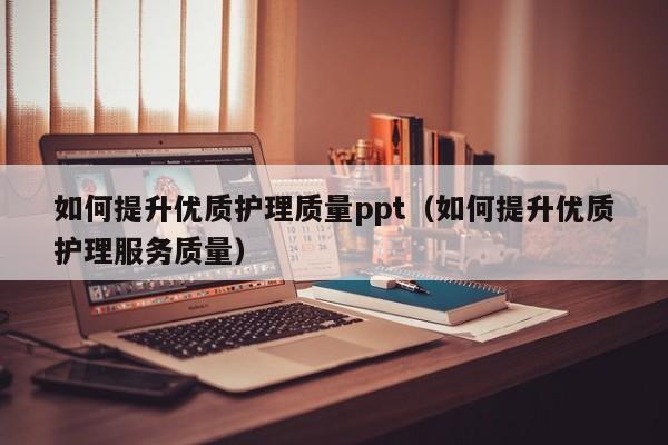 如何提升优质护理质量ppt(如何提升优质护理服务质量)
