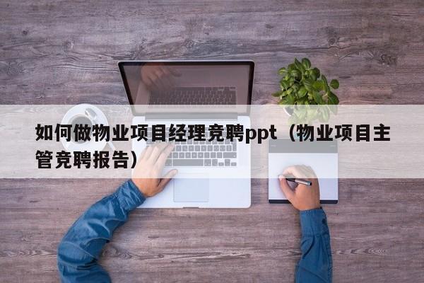 如何做物业项目经理竞聘ppt（物业项目主管竞聘报告）