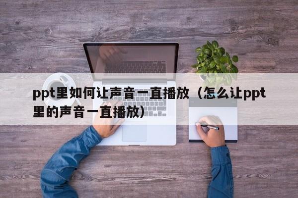 ppt里如何让声音一直播放（怎么让ppt里的声音一直播放）