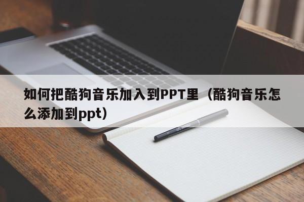 如何把酷狗音乐加入到PPT里（酷狗音乐怎么添加到ppt）