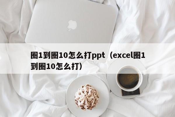 圈1到圈10怎么打ppt（excel圈1到圈10怎么打）