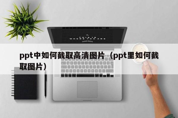 ppt中如何截取高清图片（ppt里如何截取图片）