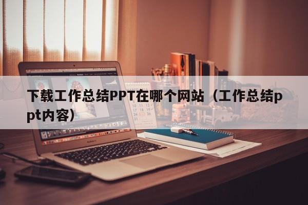 下载工作总结PPT在哪个网站（工作总结ppt内容）