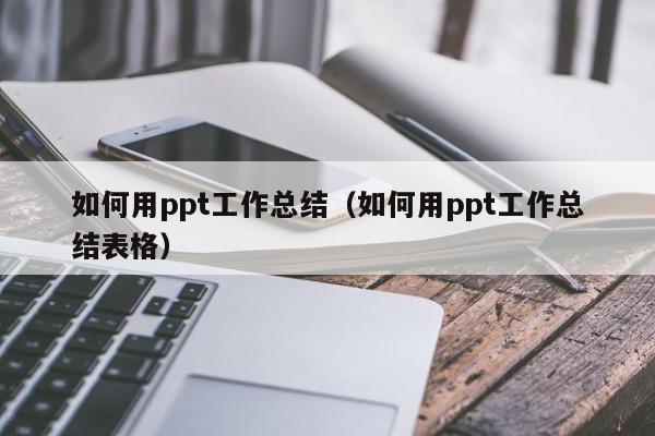 如何用ppt工作总结(如何用ppt工作总结表格)