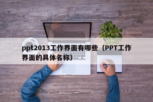 ppt2013工作界面有哪些（PPT工作界面的具体名称）