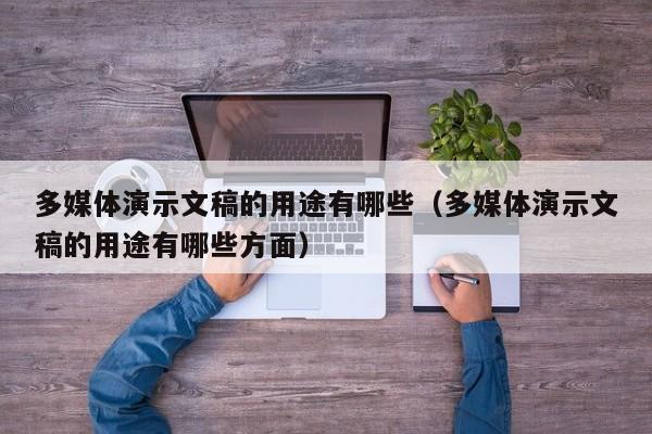 多媒体演示文稿的用途有哪些（多媒体演示文稿的用途有哪些方面）