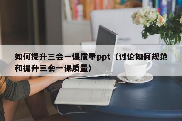 如何提升三会一课质量ppt(讨论如何规范和提升三会一课质量)
