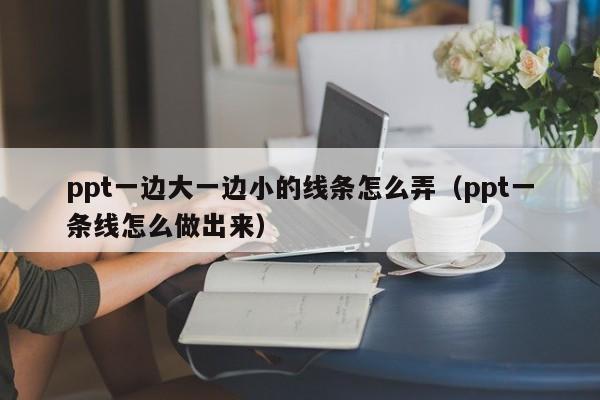 ppt一边大一边小的线条怎么弄（ppt一条线怎么做出来）