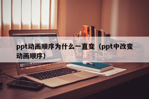 ppt动画顺序为什么一直变（ppt中改变动画顺序）