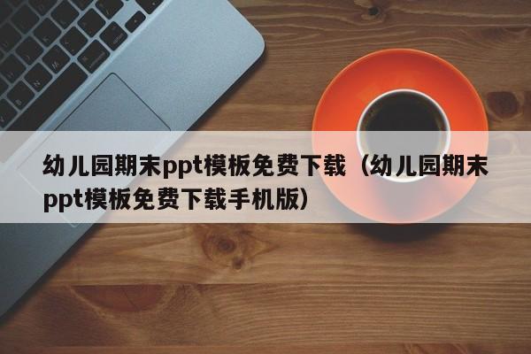 幼儿园期末ppt模板免费下载（幼儿园期末ppt模板免费下载手机版）
