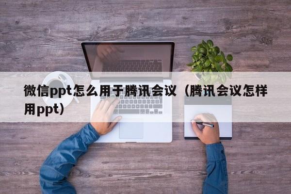 微信ppt怎么用于腾讯会议（腾讯会议怎样用ppt）